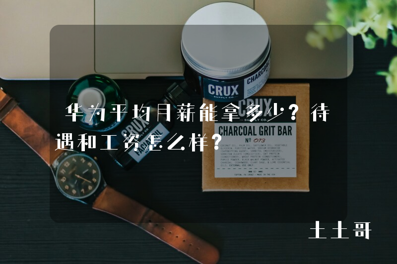 华为平均月薪能拿多少?待遇和工资怎么样? 华为平均月薪能拿多少?待遇和工资怎么样?