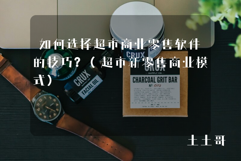 如何选择超市商业零售软件的技巧?(超市新零售商业模式) 如何选择超市商业零售软件的技巧?(超市新零售商业模式)