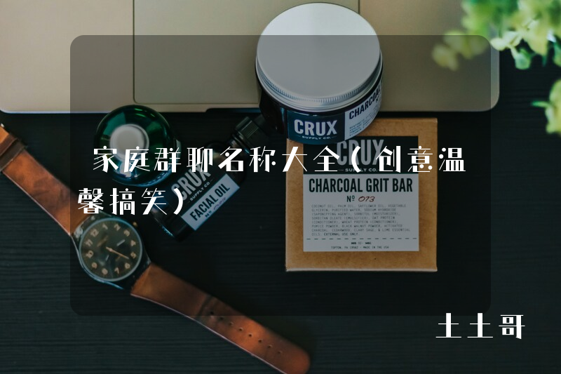 家庭群聊名称大全(创意温馨搞笑) 家庭群聊名称大全(创意温馨搞笑)