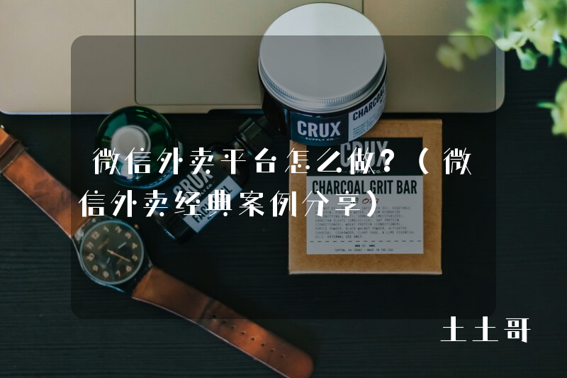 微信外卖平台怎么做?(微信外卖经典案例分享) 微信外卖平台怎么做?(微信外卖经典案例分享)