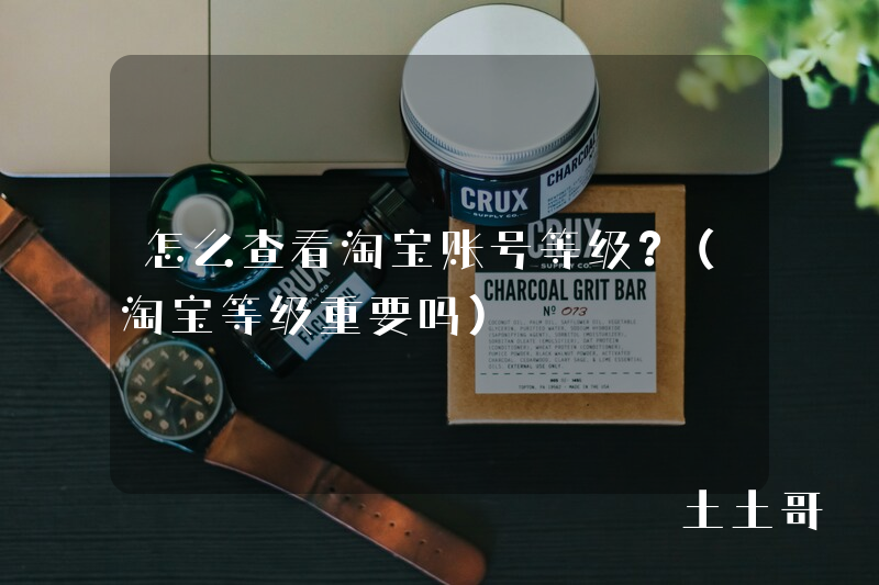 怎么查看淘宝账号等级?(淘宝等级重要吗) 怎么查看淘宝账号等级?(淘宝等级重要吗)