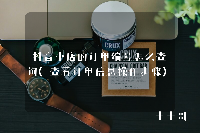 抖音小店的订单编号怎么查询(查看订单信息操作步骤) 抖音小店的订单编号怎么查询(查看订单信息操作步骤)