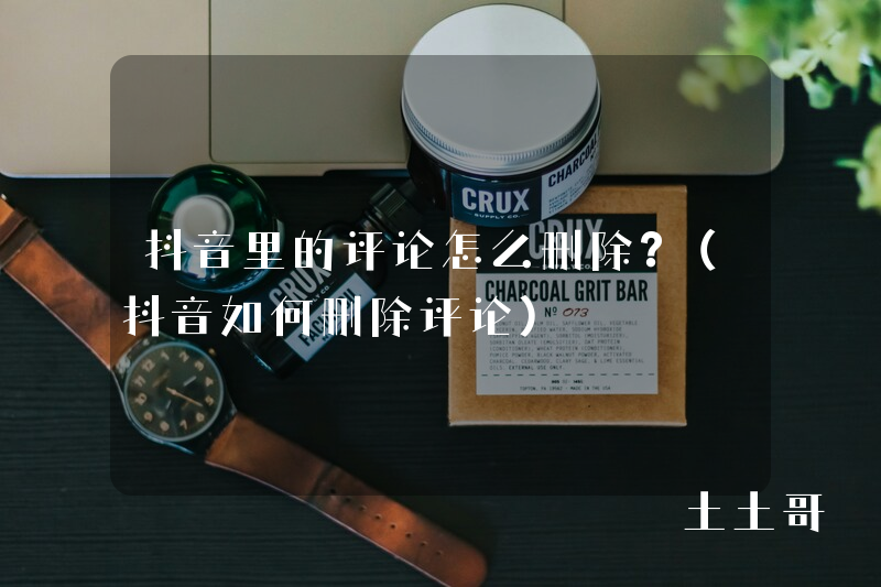 抖音里的评论怎么删除?(抖音如何删除评论) 抖音里的评论怎么删除?(抖音如何删除评论)