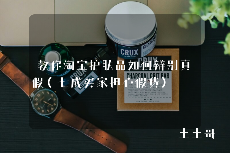 教你淘宝护肤品如何辨别真假(七成买家担心假货) 教你淘宝护肤品如何辨别真假(七成买家担心假货)