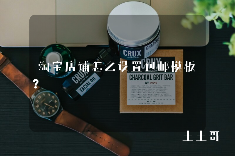 淘宝店铺怎么设置包邮模板? 淘宝店铺怎么设置包邮模板?