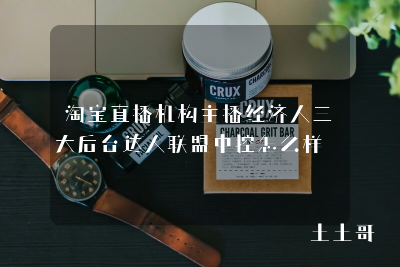 淘宝直播机构主播经济人三大后台达人联盟中控怎么样 淘宝直播机构主播经济人三大后台达人联盟中控怎么样
