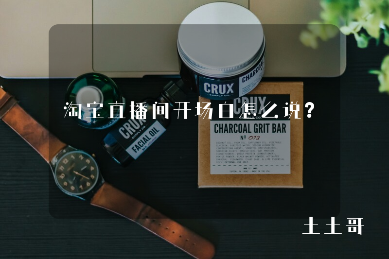 淘宝直播间开场白怎么说? 淘宝直播间开场白怎么说?