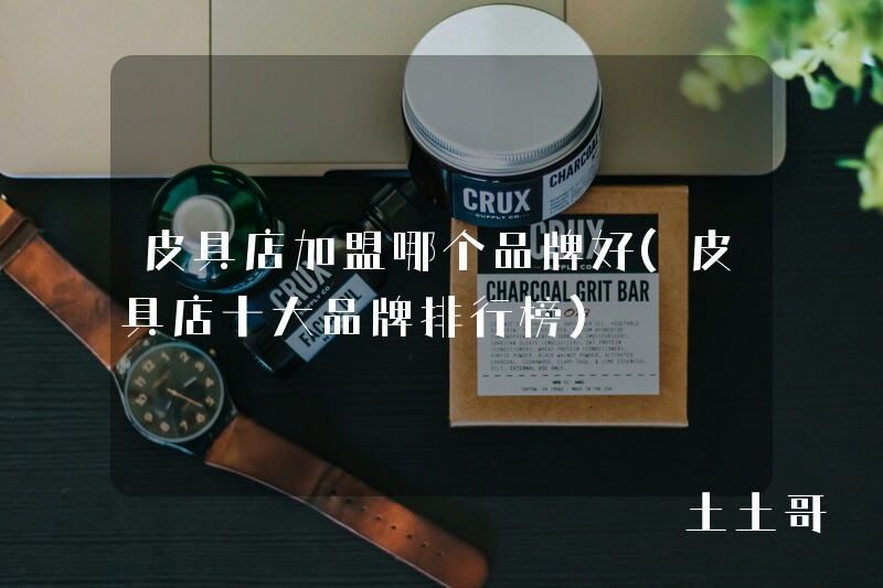 皮具店加盟哪个品牌好(皮具店十大品牌排行榜) 皮具店加盟哪个品牌好(皮具店十大品牌排行榜)