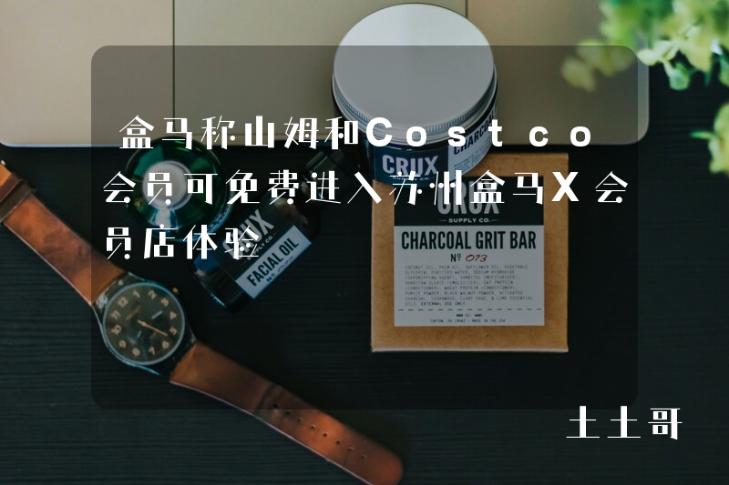 盒马称山姆和Costco会员可免费进入苏州盒马X会员店体验 盒马称山姆和Costco会员可免费进入苏州盒马X会员店体验