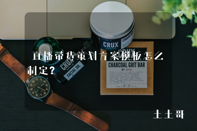 直播带货策划方案模板怎么制定? 直播带货策划方案模板怎么制定?