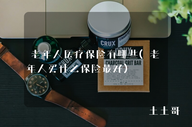 老年人医疗保险有哪些(老年人买什么保险最好) 老年人医疗保险有哪些(老年人买什么保险最好)