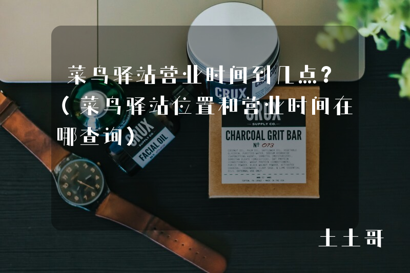 菜鸟驿站营业时间到几点?(菜鸟驿站位置和营业时间在哪查询) 菜鸟驿站营业时间到几点?(菜鸟驿站位置和营业时间在哪查询)