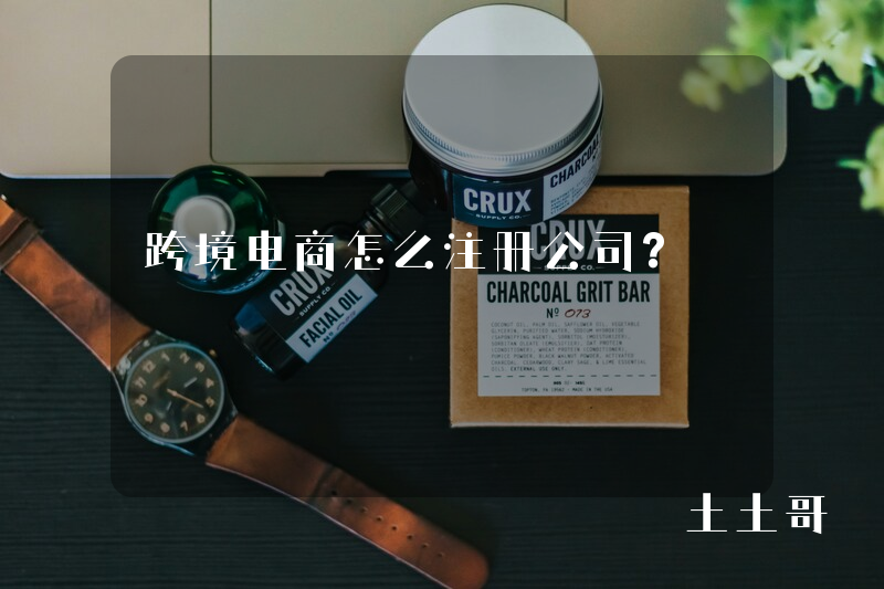 跨境电商怎么注册公司? 跨境电商怎么注册公司?
