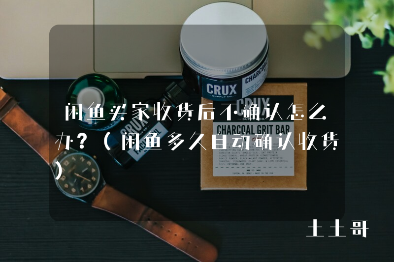 闲鱼买家收货后不确认怎么办?(闲鱼多久自动确认收货) 闲鱼买家收货后不确认怎么办?(闲鱼多久自动确认收货)