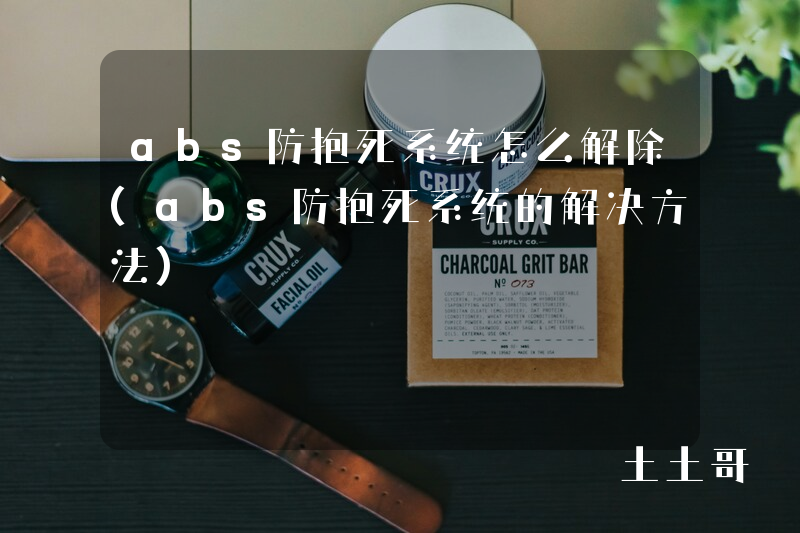 abs防抱死系统怎么解除(abs防抱死系统的解决方法) abs防抱死系统怎么解除(abs防抱死系统的解决方法)