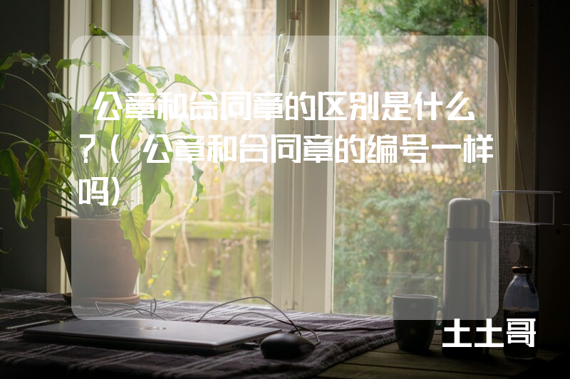 公章和合同章的区别是什么?(公章和合同章的编号一样吗) 公章和合同章的区别是什么?(公章和合同章的编号一样吗)