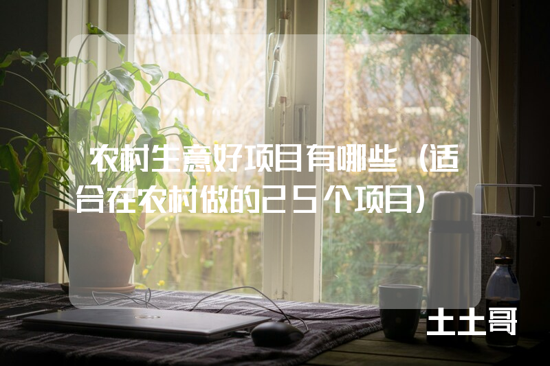 农村生意好项目有哪些(适合在农村做的25个项目) 农村生意好项目有哪些(适合在农村做的25个项目)