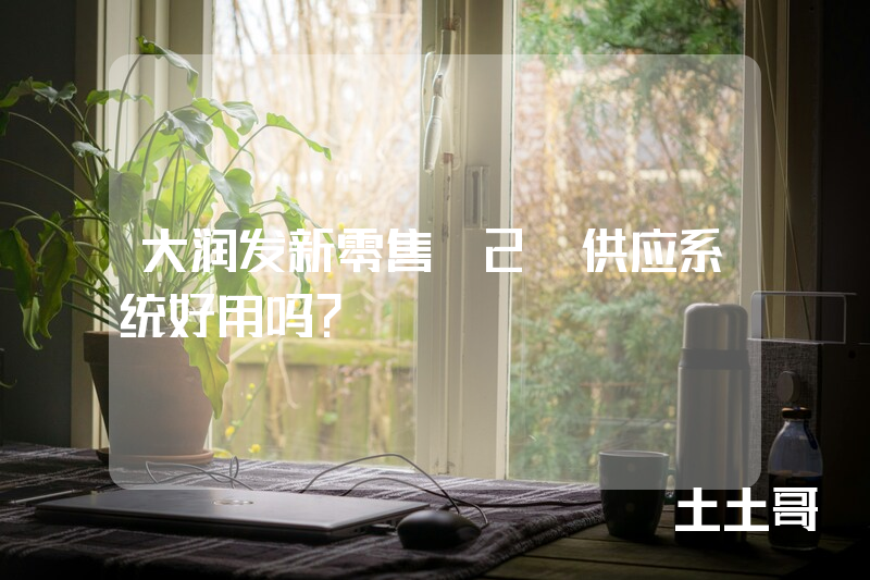 大润发新零售B2B供应系统好用吗? 大润发新零售B2B供应系统好用吗?