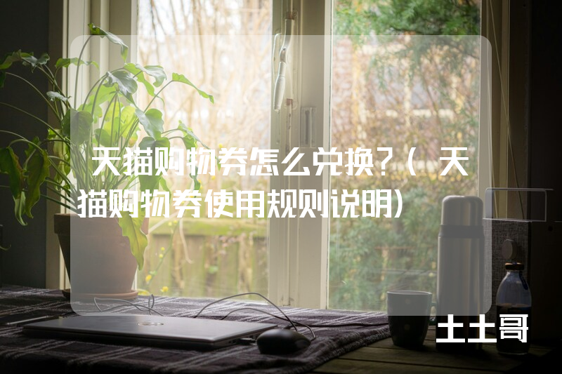 天猫购物券怎么兑换?(天猫购物券使用规则说明) 天猫购物券怎么兑换?(天猫购物券使用规则说明)