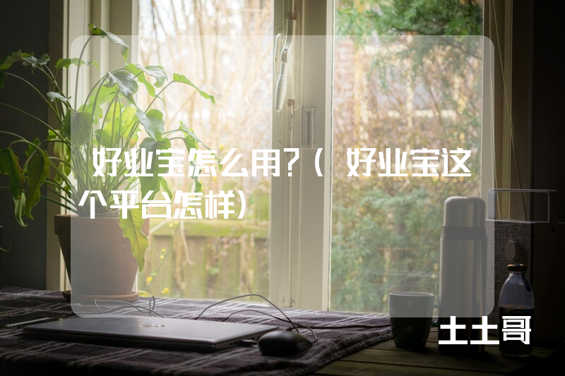 好业宝怎么用?(好业宝这个平台怎样) 好业宝怎么用?(好业宝这个平台怎样)