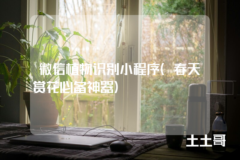 微信植物识别小程序(春天赏花必备神器) 微信植物识别小程序(春天赏花必备神器)