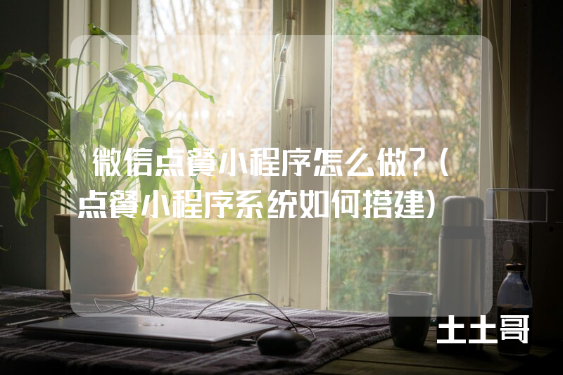微信点餐小程序怎么做?(点餐小程序系统如何搭建) 微信点餐小程序怎么做?(点餐小程序系统如何搭建)