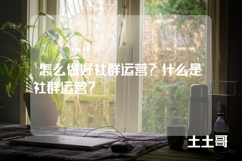 怎么做好社群运营?什么是社群运营? 怎么做好社群运营?什么是社群运营?