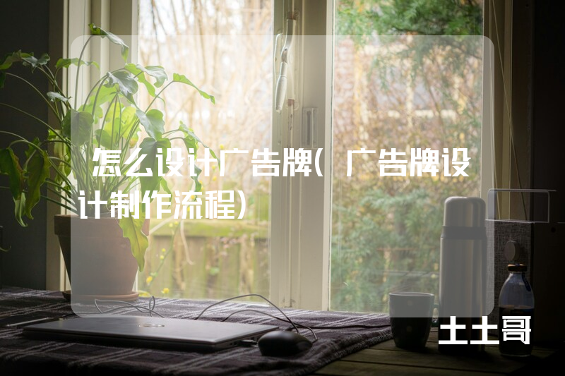 怎么设计广告牌(广告牌设计制作流程) 怎么设计广告牌(广告牌设计制作流程)