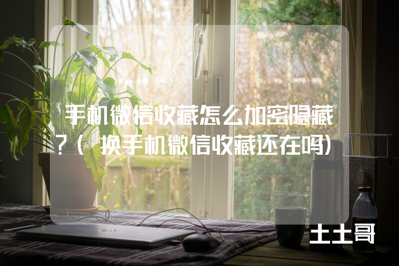 手机微信收藏怎么加密隐藏?(换手机微信收藏还在吗) 手机微信收藏怎么加密隐藏?(换手机微信收藏还在吗)