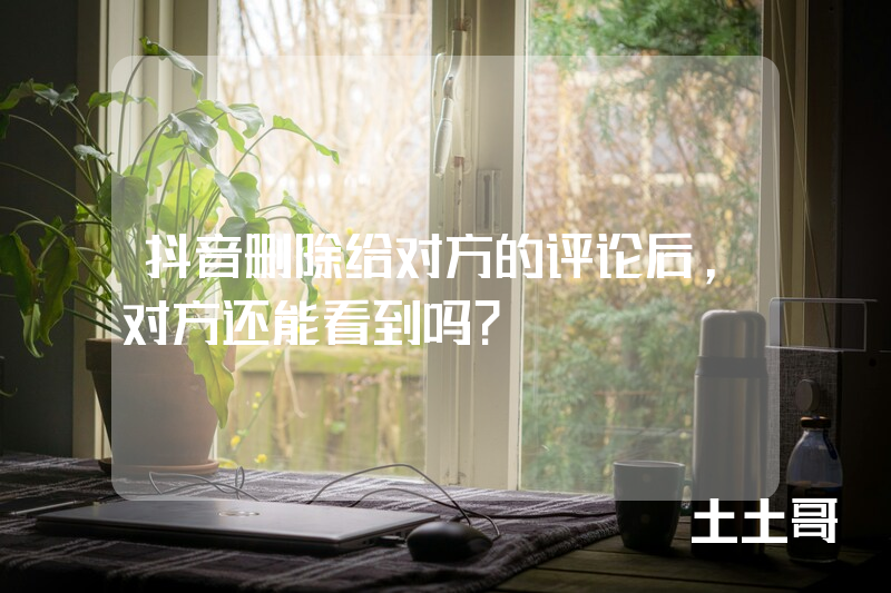 抖音删除给对方的评论后,对方还能看到吗? 抖音删除给对方的评论后,对方还能看到吗?