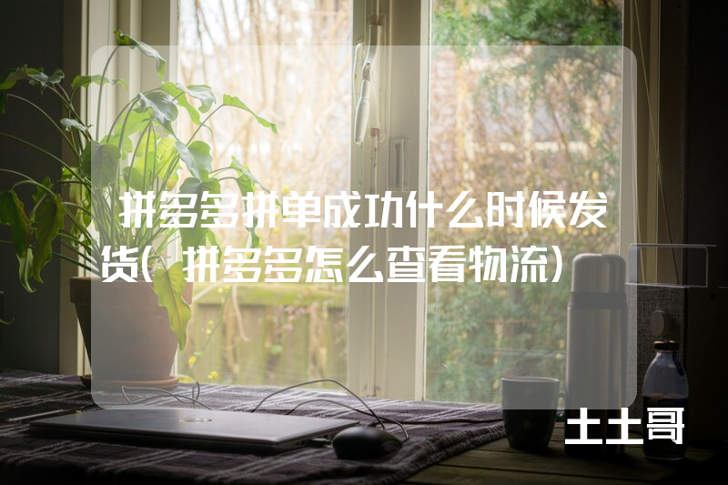 拼多多拼单成功什么时候发货(拼多多怎么查看物流) 拼多多拼单成功什么时候发货(拼多多怎么查看物流)