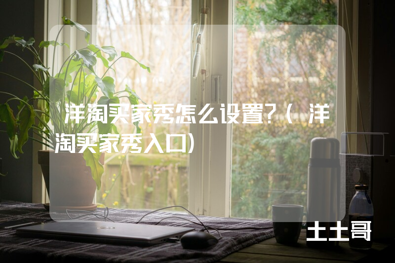 洋淘买家秀怎么设置?(洋淘买家秀入口) 洋淘买家秀怎么设置?(洋淘买家秀入口)