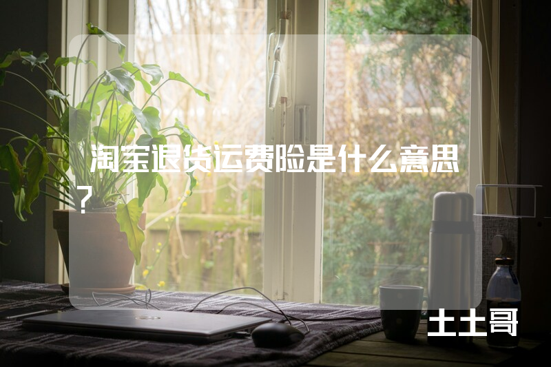 淘宝退货运费险是什么意思? 淘宝退货运费险是什么意思?