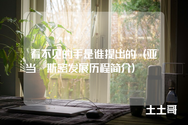看不见的手是谁提出的(亚当·斯密发展历程简介) 看不见的手是谁提出的(亚当·斯密发展历程简介)