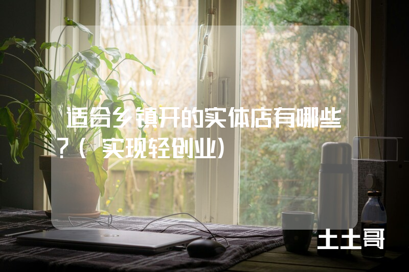 适合乡镇开的实体店有哪些?(实现轻创业) 适合乡镇开的实体店有哪些?(实现轻创业)