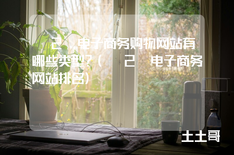 b2c电子商务购物网站有哪些类型?(b2c电子商务网站排名) b2c电子商务购物网站有哪些类型?(b2c电子商务网站排名)
