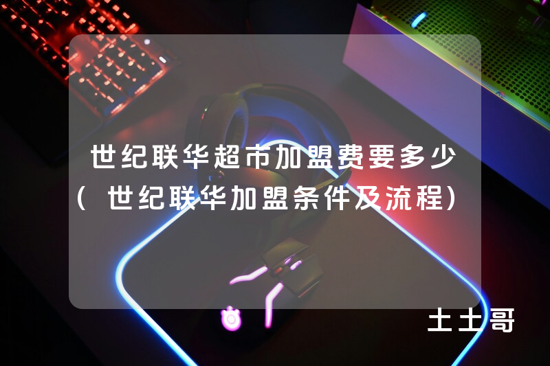 世纪联华超市加盟费要多少(世纪联华加盟条件及流程) 世纪联华超市加盟费要多少(世纪联华加盟条件及流程)