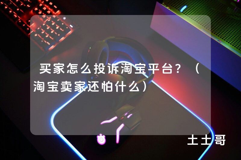买家怎么投诉淘宝平台?(淘宝卖家还怕什么) 买家怎么投诉淘宝平台?(淘宝卖家还怕什么)