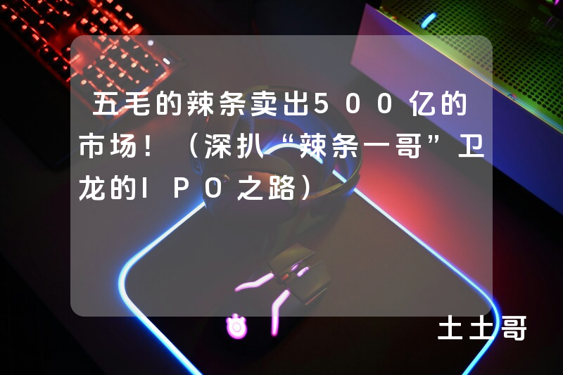五毛的辣条卖出500亿的市场!(深扒“辣条一哥”卫龙的IPO之路) 五毛的辣条卖出500亿的市场!(深扒“辣条一哥”卫龙的IPO之路)