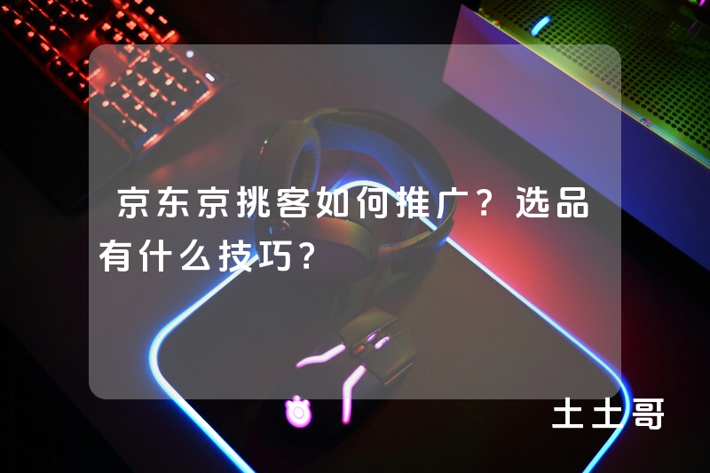 京东京挑客如何推广?选品有什么技巧? 京东京挑客如何推广?选品有什么技巧?