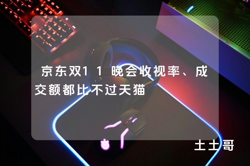 京东双11晚会收视率、成交额都比不过天猫 京东双11晚会收视率、成交额都比不过天猫