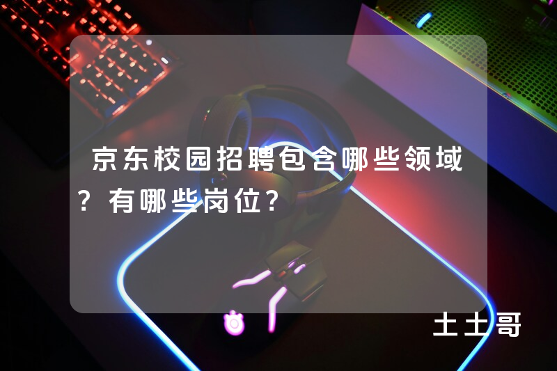 京东校园招聘包含哪些领域?有哪些岗位? 京东校园招聘包含哪些领域?有哪些岗位?
