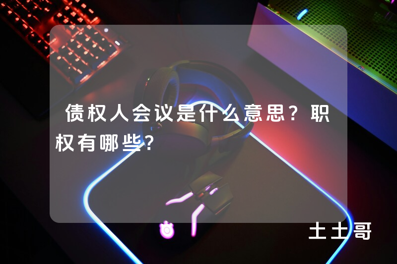 债权人会议是什么意思?职权有哪些? 债权人会议是什么意思?职权有哪些?