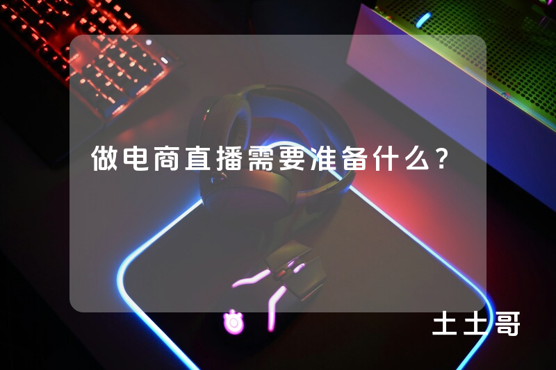 做电商直播需要准备什么? 做电商直播需要准备什么?