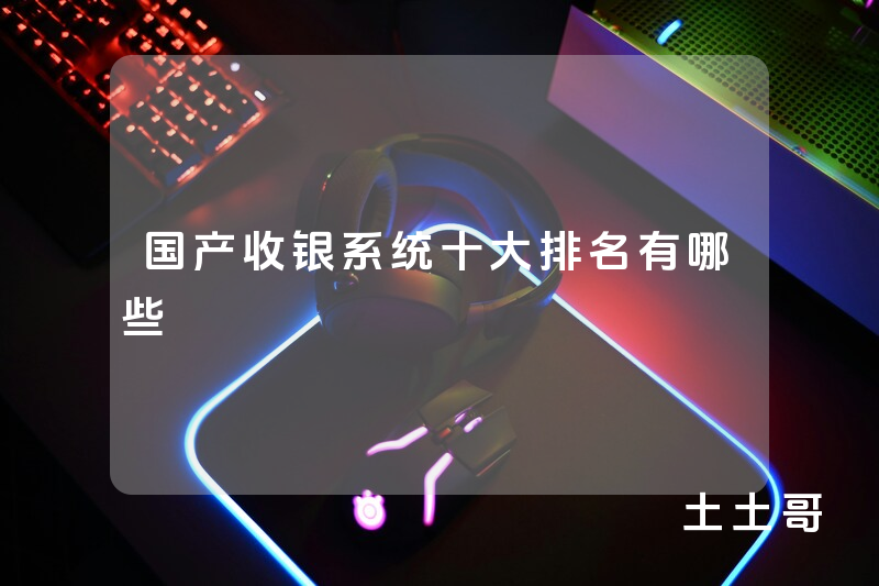 国产收银系统十大排名有哪些 国产收银系统十大排名有哪些