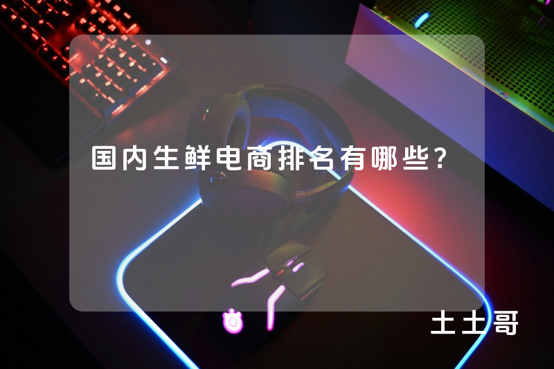 国内生鲜电商排名有哪些? 国内生鲜电商排名有哪些?