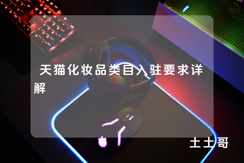 天猫化妆品类目入驻要求详解 天猫化妆品类目入驻要求详解