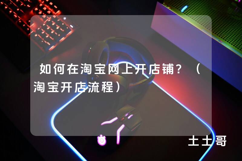 如何在淘宝网上开店铺?(淘宝开店流程) 如何在淘宝网上开店铺?(淘宝开店流程)