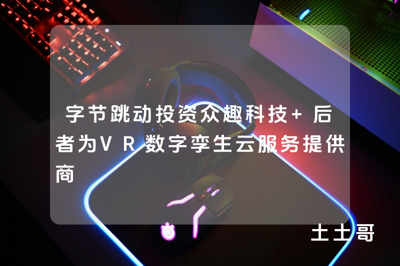 字节跳动投资众趣科技 后者为VR数字孪生云服务提供商 字节跳动投资众趣科技 后者为VR数字孪生云服务提供商