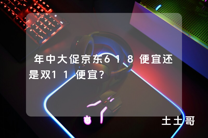 年中大促京东618便宜还是双11便宜? 年中大促京东618便宜还是双11便宜?